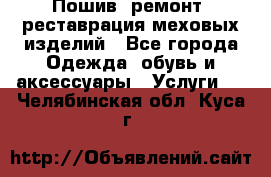 Пошив, ремонт, реставрация меховых изделий - Все города Одежда, обувь и аксессуары » Услуги   . Челябинская обл.,Куса г.